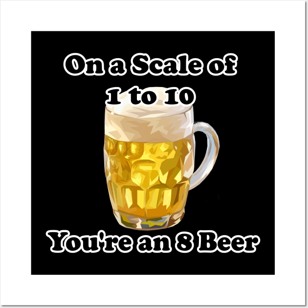 Sarcastic Beer Lover On A Scale Of 1 To 10 You're An 8 Beer Wall Art by Mindseye222